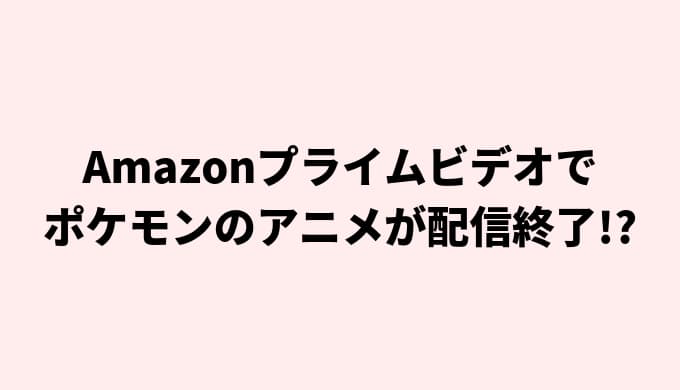 Amazonプライムビデオでポケモンのアニメ テレビシリーズ が配信終了 30日以内にプライム会員特典ではなくなる作品に追加されました 主婦ダメドットコム